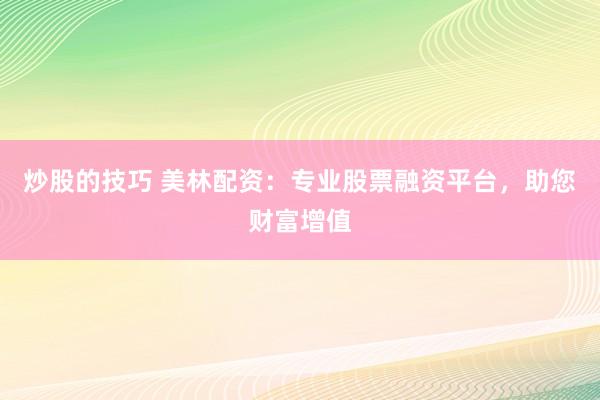 炒股的技巧 美林配资：专业股票融资平台，助您财富增值