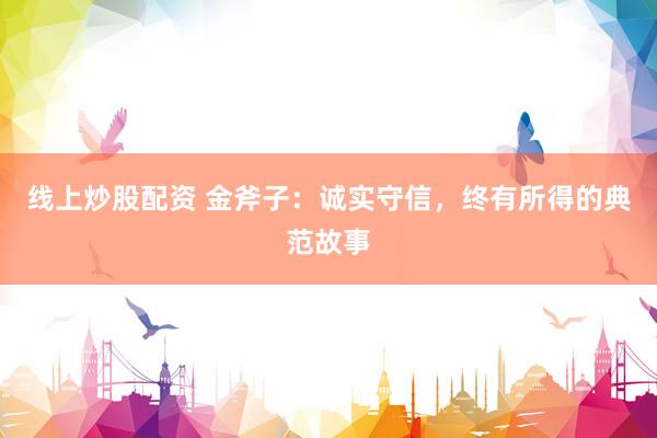 线上炒股配资 金斧子：诚实守信，终有所得的典范故事