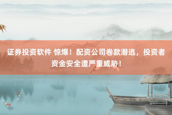 证券投资软件 惊爆！配资公司卷款潜逃，投资者资金安全遭严重威胁！