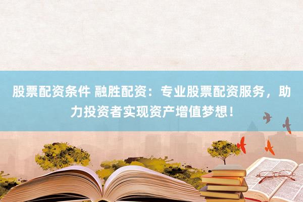 股票配资条件 融胜配资：专业股票配资服务，助力投资者实现资产增值梦想！