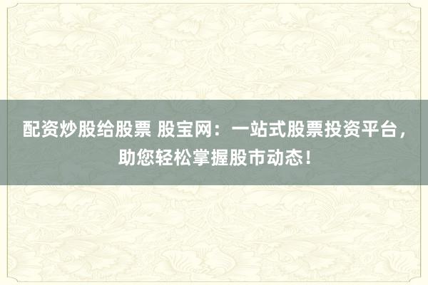配资炒股给股票 股宝网：一站式股票投资平台，助您轻松掌握股市动态！