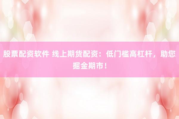股票配资软件 线上期货配资：低门槛高杠杆，助您掘金期市！