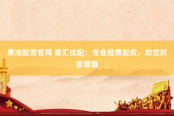 原油配资官网 嘉汇优配：专业股票配资，助您财富增值