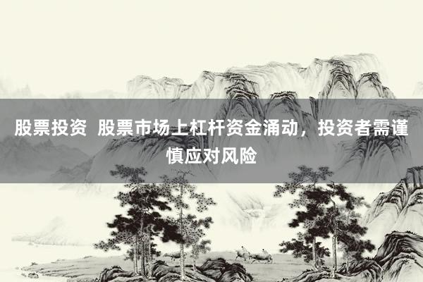 股票投资  股票市场上杠杆资金涌动，投资者需谨慎应对风险