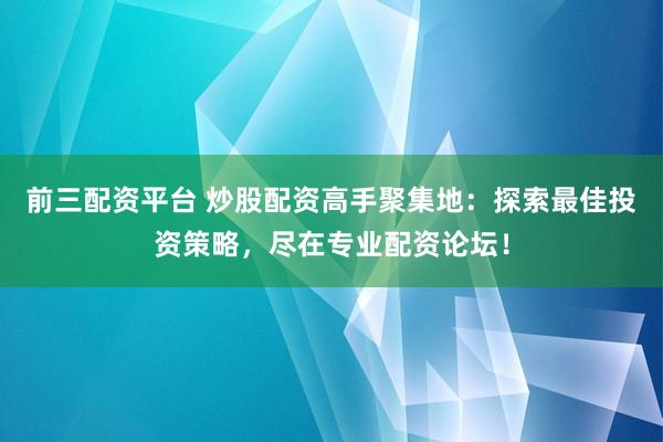 前三配资平台 炒股配资高手聚集地：探索最佳投资策略，尽在专业配资论坛！