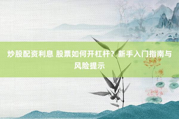 炒股配资利息 股票如何开杠杆？新手入门指南与风险提示