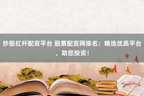 炒股杠杆配资平台 股票配资网排名：精选优质平台，助您投资！