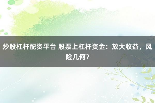 炒股杠杆配资平台 股票上杠杆资金：放大收益，风险几何？