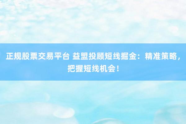 正规股票交易平台 益盟投顾短线掘金：精准策略，把握短线机会！