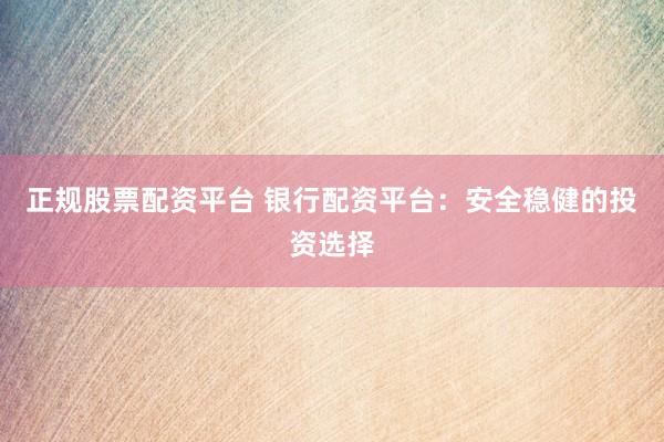 正规股票配资平台 银行配资平台：安全稳健的投资选择