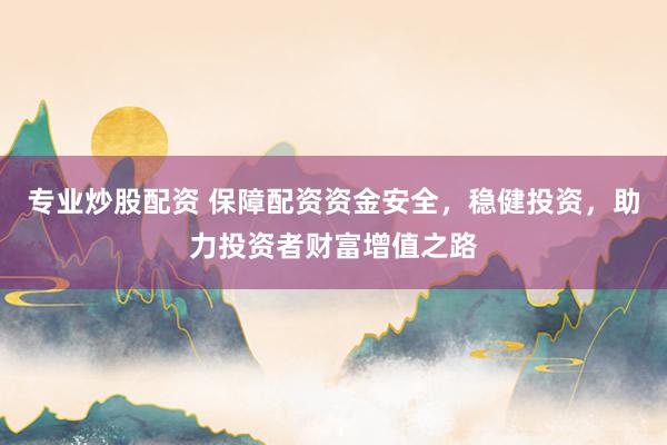 专业炒股配资 保障配资资金安全，稳健投资，助力投资者财富增值之路