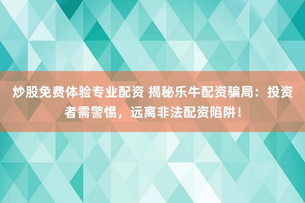 炒股免费体验专业配资 揭秘乐牛配资骗局：投资者需警惕，远离非法配资陷阱！