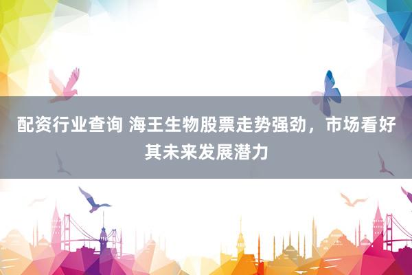 配资行业查询 海王生物股票走势强劲，市场看好其未来发展潜力