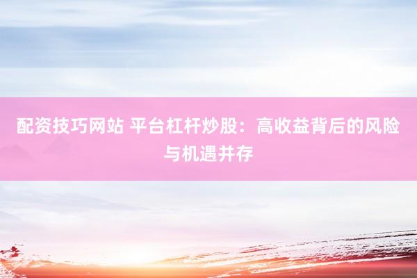 配资技巧网站 平台杠杆炒股：高收益背后的风险与机遇并存