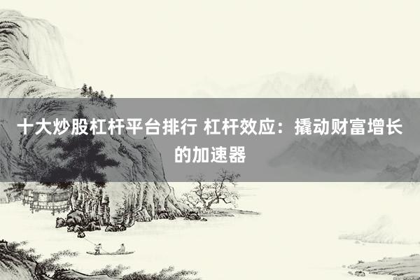 十大炒股杠杆平台排行 杠杆效应：撬动财富增长的加速器