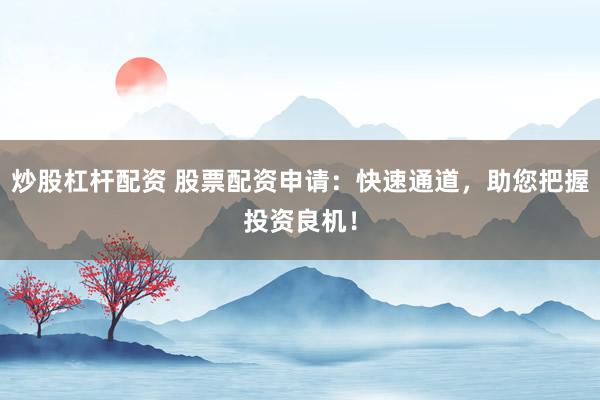 炒股杠杆配资 股票配资申请：快速通道，助您把握投资良机！