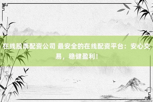在线股票配资公司 最安全的在线配资平台：安心交易，稳健盈利！