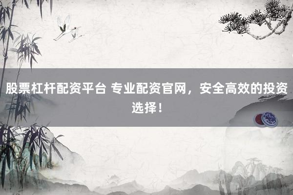 股票杠杆配资平台 专业配资官网，安全高效的投资选择！