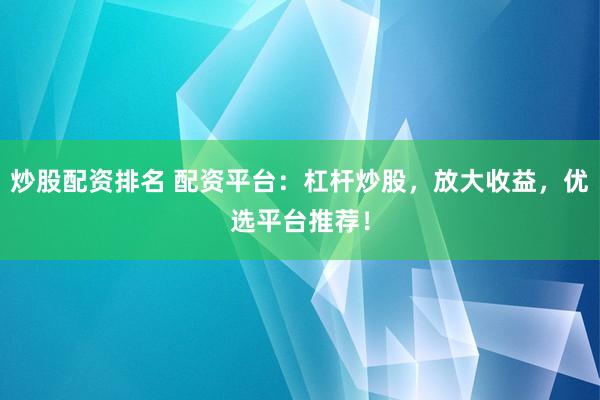 炒股配资排名 配资平台：杠杆炒股，放大收益，优选平台推荐！