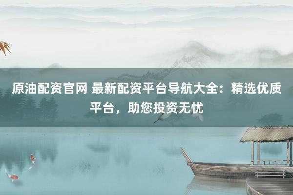 原油配资官网 最新配资平台导航大全：精选优质平台，助您投资无忧