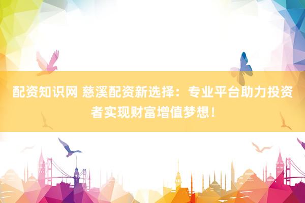 配资知识网 慈溪配资新选择：专业平台助力投资者实现财富增值梦想！