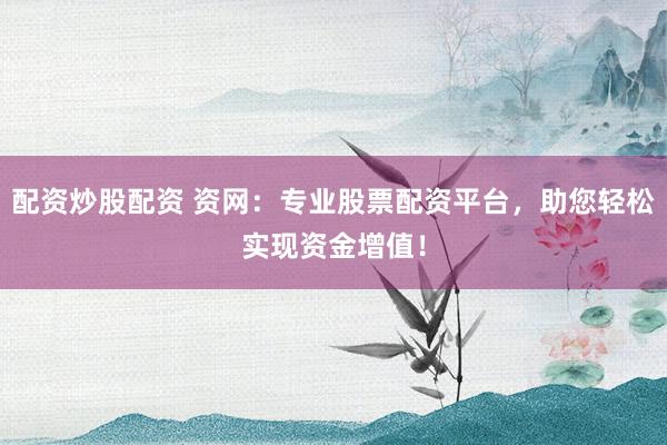 配资炒股配资 资网：专业股票配资平台，助您轻松实现资金增值！
