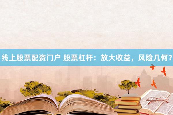 线上股票配资门户 股票杠杆：放大收益，风险几何？