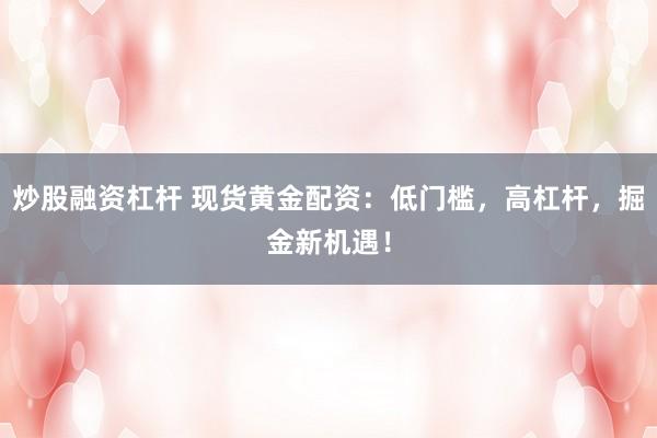 炒股融资杠杆 现货黄金配资：低门槛，高杠杆，掘金新机遇！
