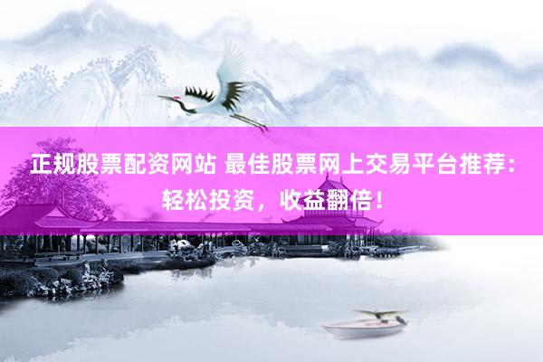 正规股票配资网站 最佳股票网上交易平台推荐：轻松投资，收益翻倍！
