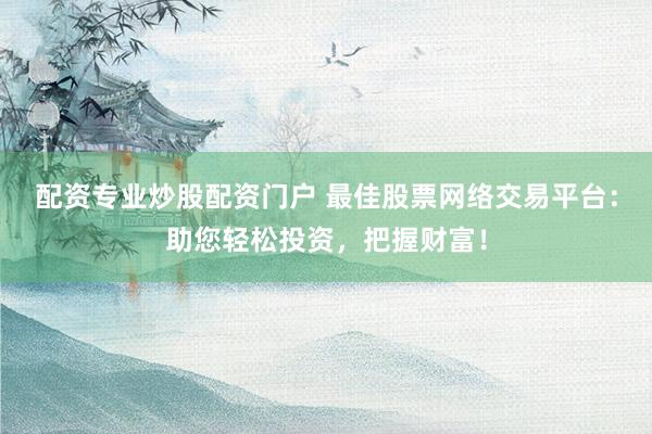 配资专业炒股配资门户 最佳股票网络交易平台：助您轻松投资，把握财富！