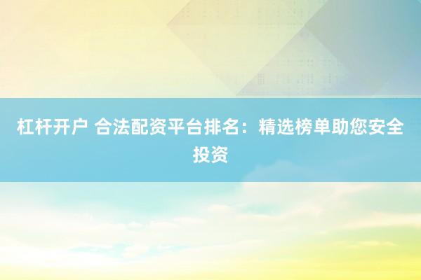 杠杆开户 合法配资平台排名：精选榜单助您安全投资