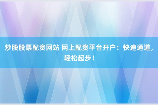 炒股股票配资网站 网上配资平台开户：快速通道，轻松起步！