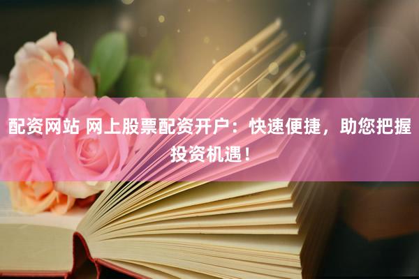 配资网站 网上股票配资开户：快速便捷，助您把握投资机遇！