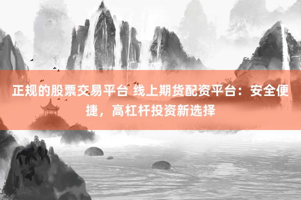 正规的股票交易平台 线上期货配资平台：安全便捷，高杠杆投资新选择