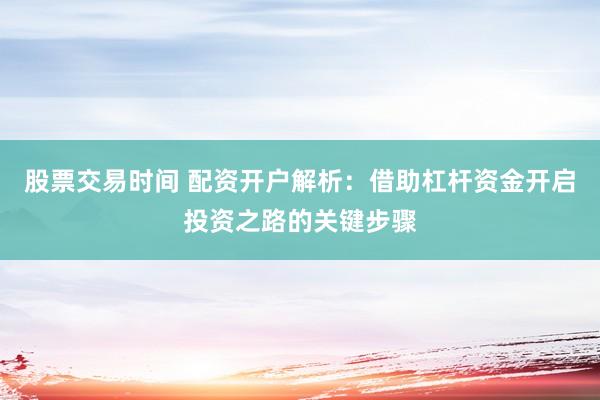 股票交易时间 配资开户解析：借助杠杆资金开启投资之路的关键步骤