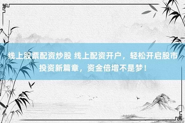 线上股票配资炒股 线上配资开户，轻松开启股市投资新篇章，资金倍增不是梦！
