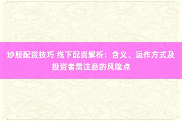 炒股配资技巧 线下配资解析：含义、运作方式及投资者需注意的风险点