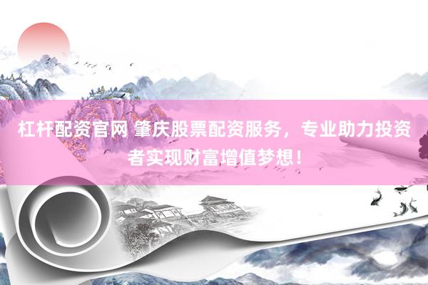 杠杆配资官网 肇庆股票配资服务，专业助力投资者实现财富增值梦想！