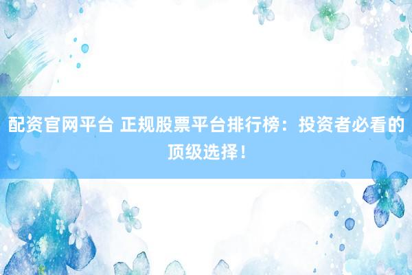 配资官网平台 正规股票平台排行榜：投资者必看的顶级选择！