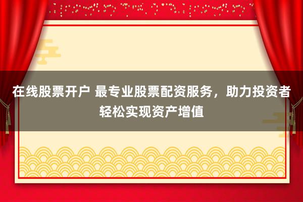 在线股票开户 最专业股票配资服务，助力投资者轻松实现资产增值