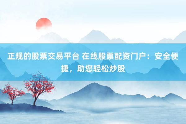 正规的股票交易平台 在线股票配资门户：安全便捷，助您轻松炒股