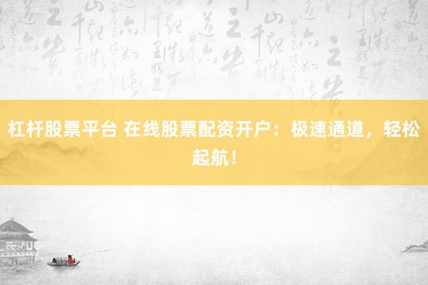 杠杆股票平台 在线股票配资开户：极速通道，轻松起航！
