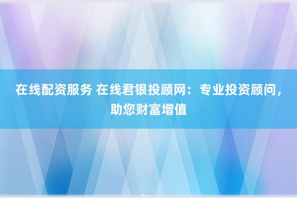 在线配资服务 在线君银投顾网：专业投资顾问，助您财富增值