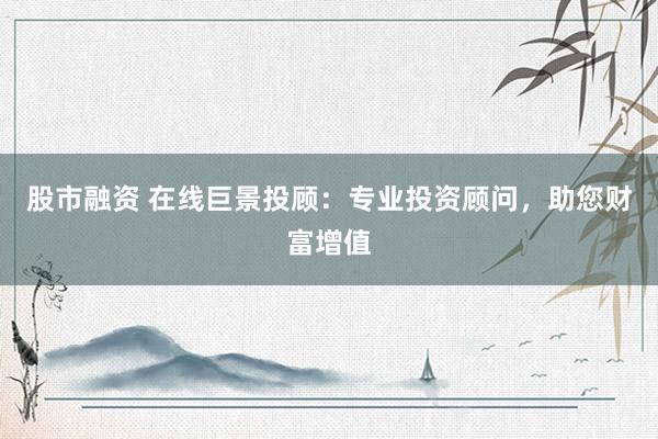 股市融资 在线巨景投顾：专业投资顾问，助您财富增值