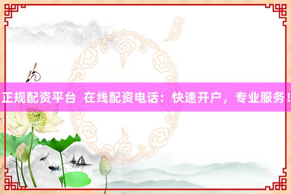 正规配资平台  在线配资电话：快速开户，专业服务！