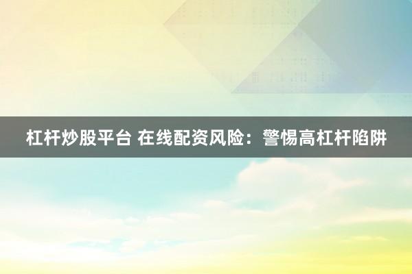 杠杆炒股平台 在线配资风险：警惕高杠杆陷阱
