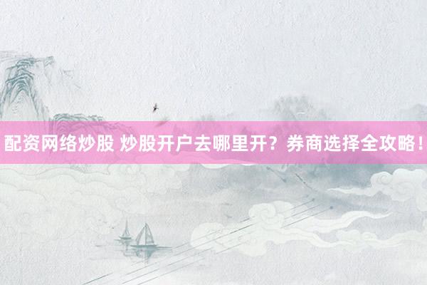 配资网络炒股 炒股开户去哪里开？券商选择全攻略！