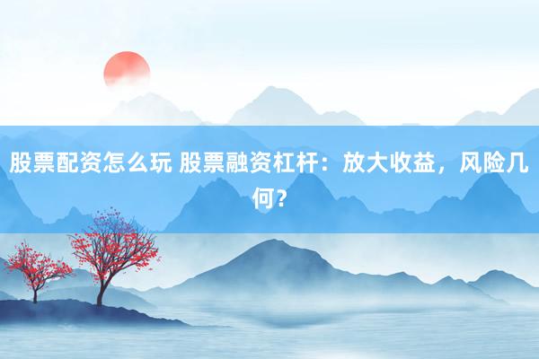 股票配资怎么玩 股票融资杠杆：放大收益，风险几何？