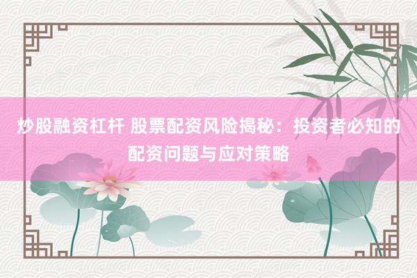 炒股融资杠杆 股票配资风险揭秘：投资者必知的配资问题与应对策略