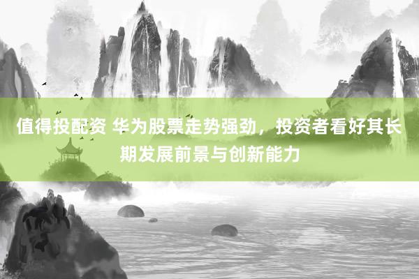 值得投配资 华为股票走势强劲，投资者看好其长期发展前景与创新能力
